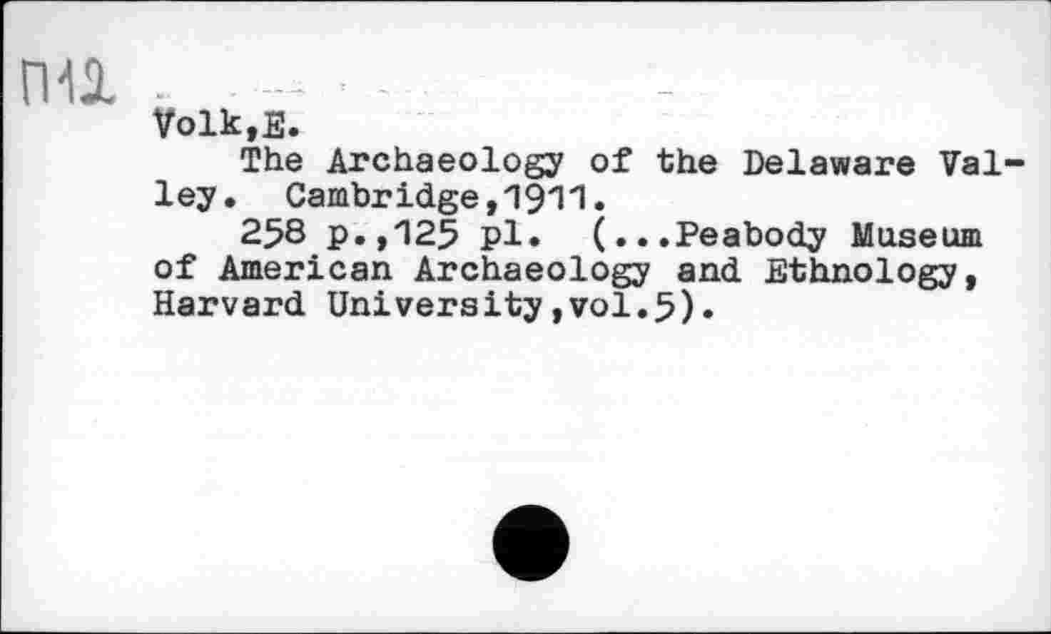 ﻿nil .
Volk.E.
The Archaeology of the Delaware Valley. Cambridge,1911.
258 p.,125 pl. (...Peabody Museum of American Archaeology and Ethnology, Harvard University,vol.5).